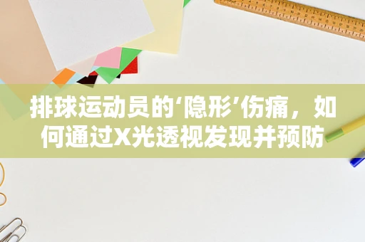 排球运动员的‘隐形’伤痛，如何通过X光透视发现并预防？