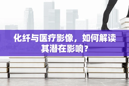 化纤与医疗影像，如何解读其潜在影响？