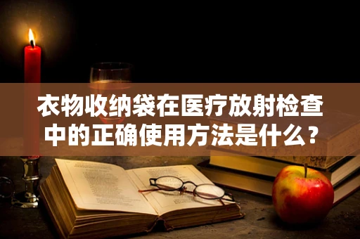 衣物收纳袋在医疗放射检查中的正确使用方法是什么？