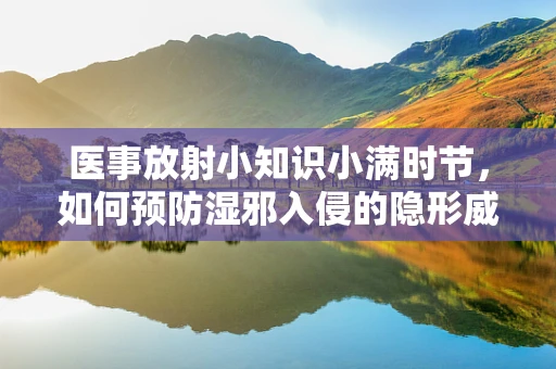 医事放射小知识小满时节，如何预防湿邪入侵的隐形威胁？