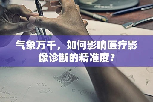 气象万千，如何影响医疗影像诊断的精准度？
