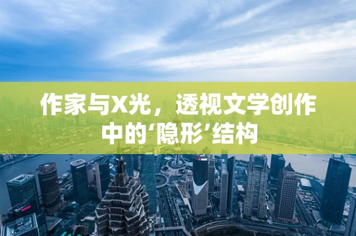 作家与X光，透视文学创作中的‘隐形’结构