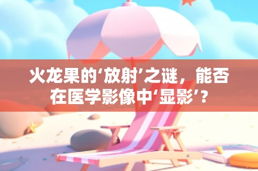火龙果的‘放射’之谜，能否在医学影像中‘显影’？