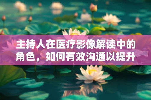 主持人在医疗影像解读中的角色，如何有效沟通以提升诊断准确率？