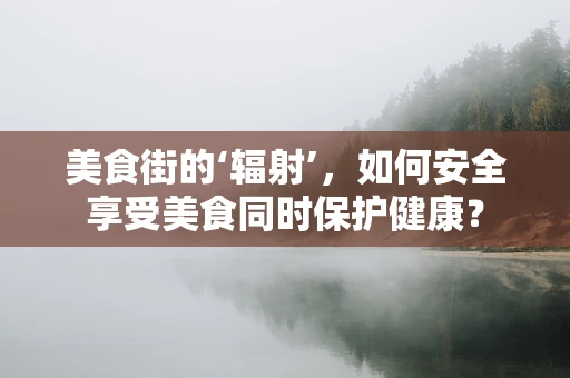 美食街的‘辐射’，如何安全享受美食同时保护健康？