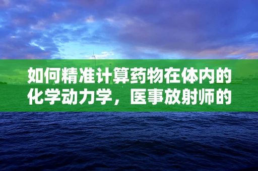 如何精准计算药物在体内的化学动力学，医事放射师的视角