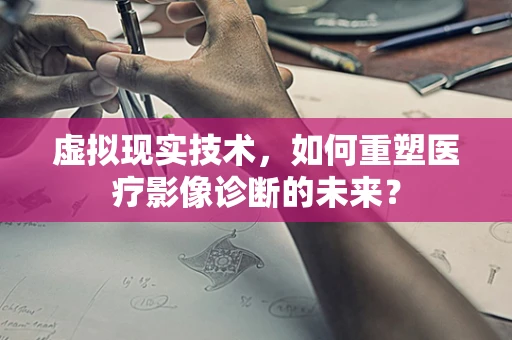 虚拟现实技术，如何重塑医疗影像诊断的未来？