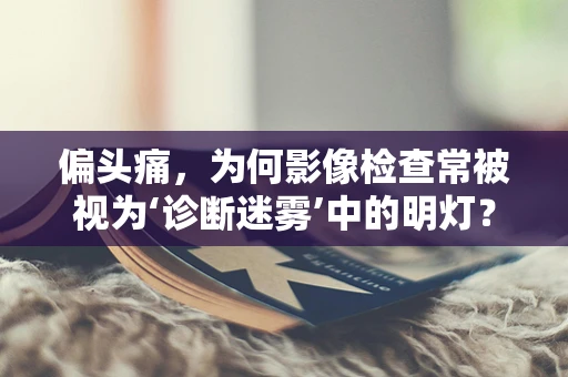 偏头痛，为何影像检查常被视为‘诊断迷雾’中的明灯？