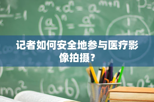记者如何安全地参与医疗影像拍摄？