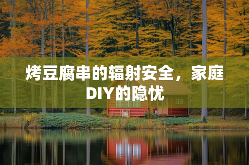烤豆腐串的辐射安全，家庭DIY的隐忧