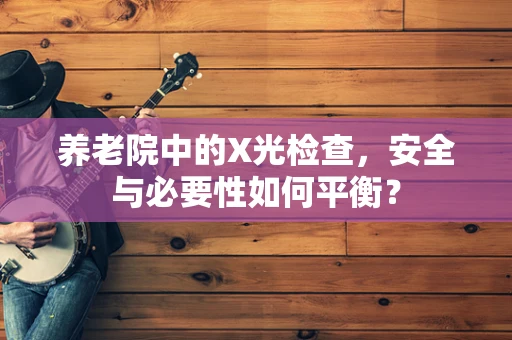 养老院中的X光检查，安全与必要性如何平衡？
