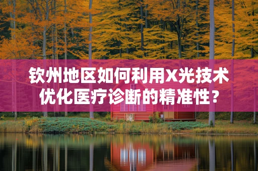 钦州地区如何利用X光技术优化医疗诊断的精准性？