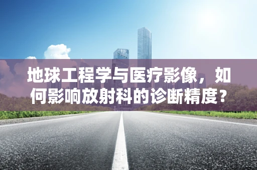 地球工程学与医疗影像，如何影响放射科的诊断精度？