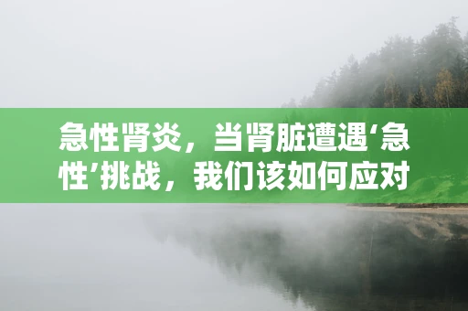 急性肾炎，当肾脏遭遇‘急性’挑战，我们该如何应对？
