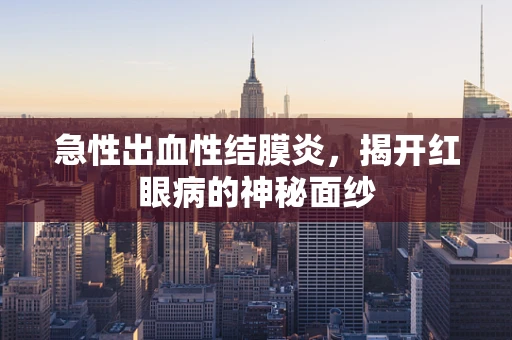 急性出血性结膜炎，揭开红眼病的神秘面纱