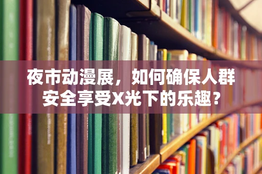 夜市动漫展，如何确保人群安全享受X光下的乐趣？