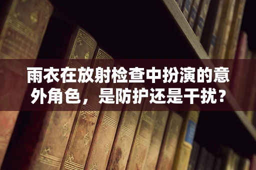 雨衣在放射检查中扮演的意外角色，是防护还是干扰？