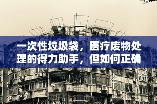 一次性垃圾袋，医疗废物处理的得力助手，但如何正确选择与使用？
