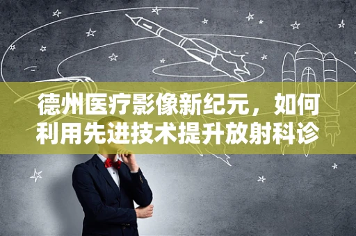 德州医疗影像新纪元，如何利用先进技术提升放射科诊断效率？