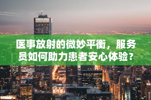 医事放射的微妙平衡，服务员如何助力患者安心体验？