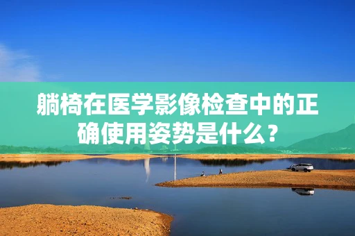 躺椅在医学影像检查中的正确使用姿势是什么？