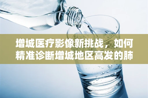 增城医疗影像新挑战，如何精准诊断增城地区高发的肺部结节？