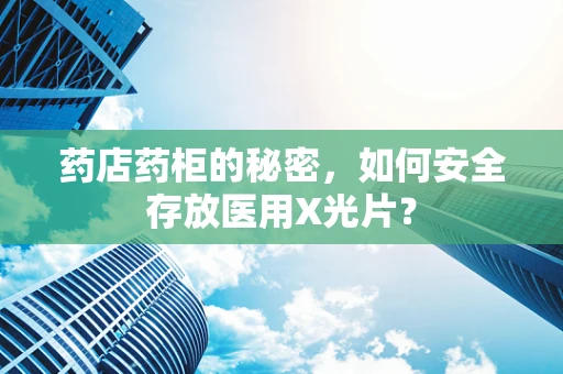 药店药柜的秘密，如何安全存放医用X光片？