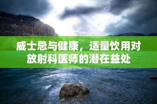 威士忌与健康，适量饮用对放射科医师的潜在益处
