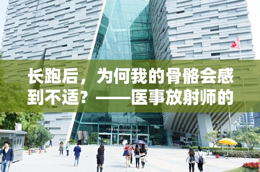 长跑后，为何我的骨骼会感到不适？——医事放射师的专业解读