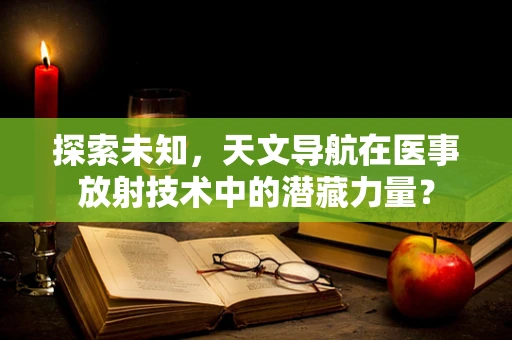 探索未知，天文导航在医事放射技术中的潜藏力量？