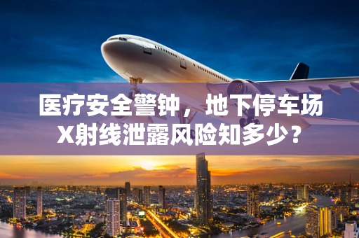 医疗安全警钟，地下停车场X射线泄露风险知多少？
