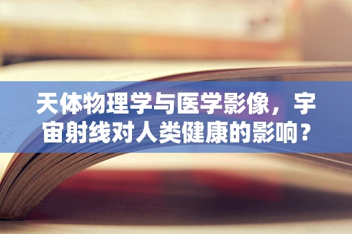 天体物理学与医学影像，宇宙射线对人类健康的影响？