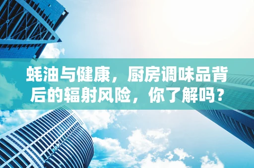 蚝油与健康，厨房调味品背后的辐射风险，你了解吗？