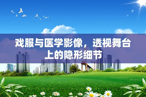 戏服与医学影像，透视舞台上的隐形细节