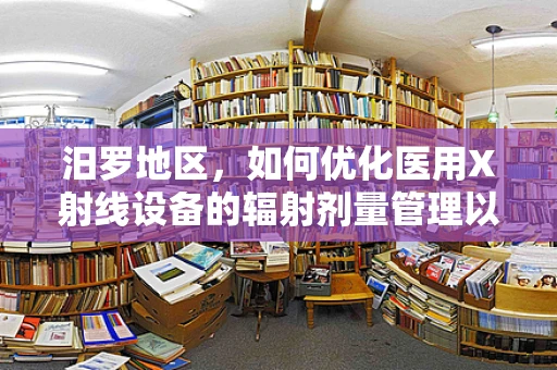 汨罗地区，如何优化医用X射线设备的辐射剂量管理以保障患者安全？