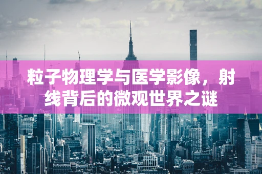 粒子物理学与医学影像，射线背后的微观世界之谜