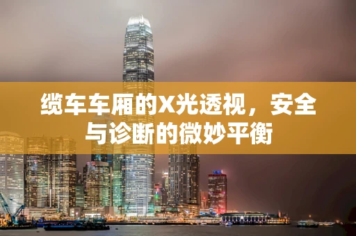 缆车车厢的X光透视，安全与诊断的微妙平衡