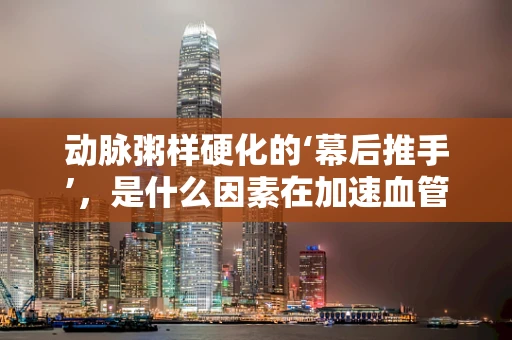 动脉粥样硬化的‘幕后推手’，是什么因素在加速血管老化？