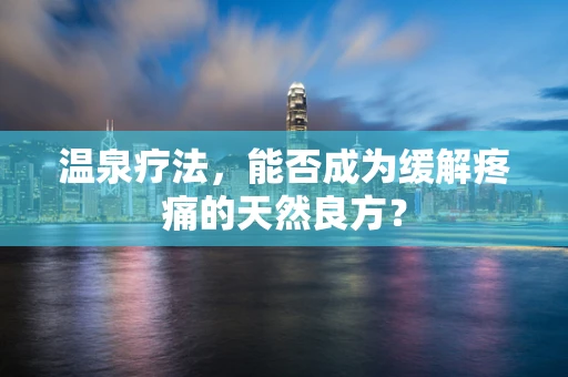 温泉疗法，能否成为缓解疼痛的天然良方？
