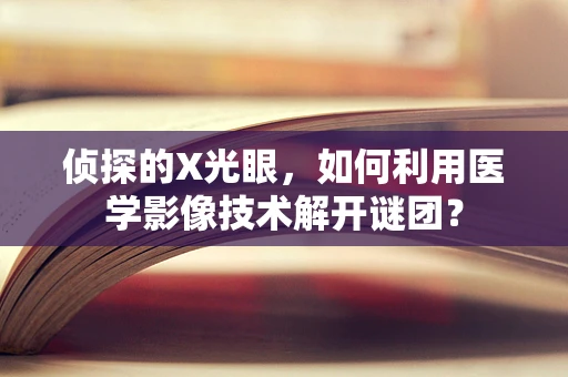 侦探的X光眼，如何利用医学影像技术解开谜团？