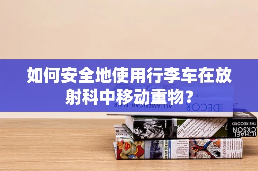 如何安全地使用行李车在放射科中移动重物？