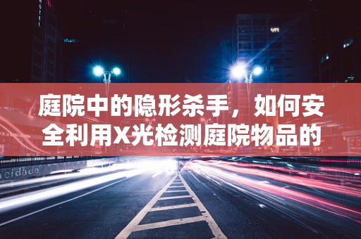 庭院中的隐形杀手，如何安全利用X光检测庭院物品的隐患？