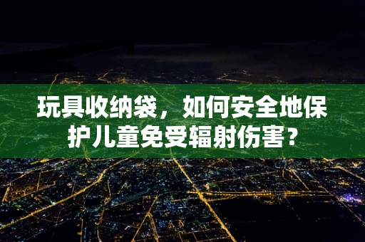 玩具收纳袋，如何安全地保护儿童免受辐射伤害？