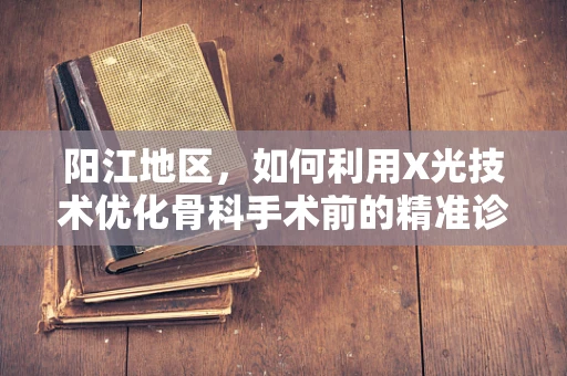 阳江地区，如何利用X光技术优化骨科手术前的精准诊断？