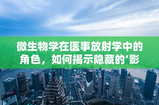 微生物学在医事放射学中的角色，如何揭示隐藏的‘影像’？