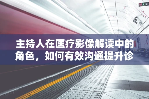 主持人在医疗影像解读中的角色，如何有效沟通提升诊断准确率？