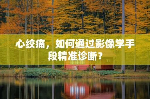心绞痛，如何通过影像学手段精准诊断？