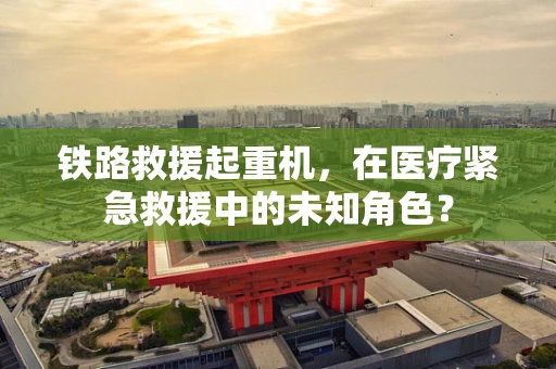 铁路救援起重机，在医疗紧急救援中的未知角色？