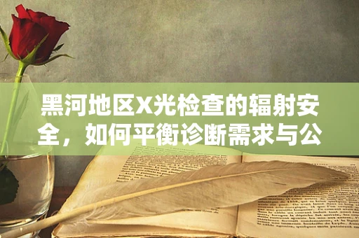 黑河地区X光检查的辐射安全，如何平衡诊断需求与公众健康？