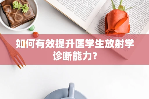 如何有效提升医学生放射学诊断能力？